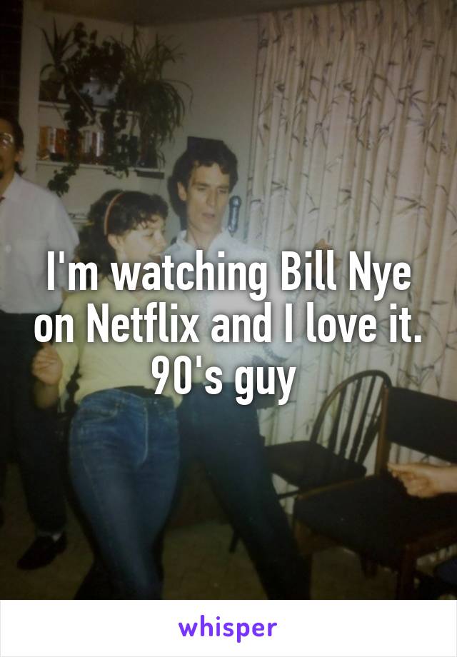 I'm watching Bill Nye on Netflix and I love it. 90's guy 