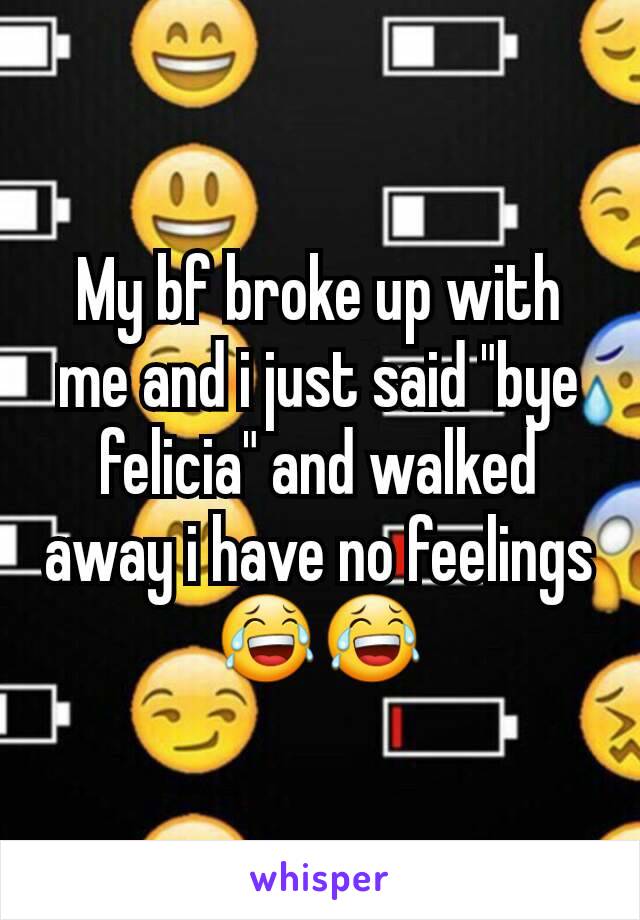 My bf broke up with me and i just said "bye felicia" and walked away i have no feelings😂😂