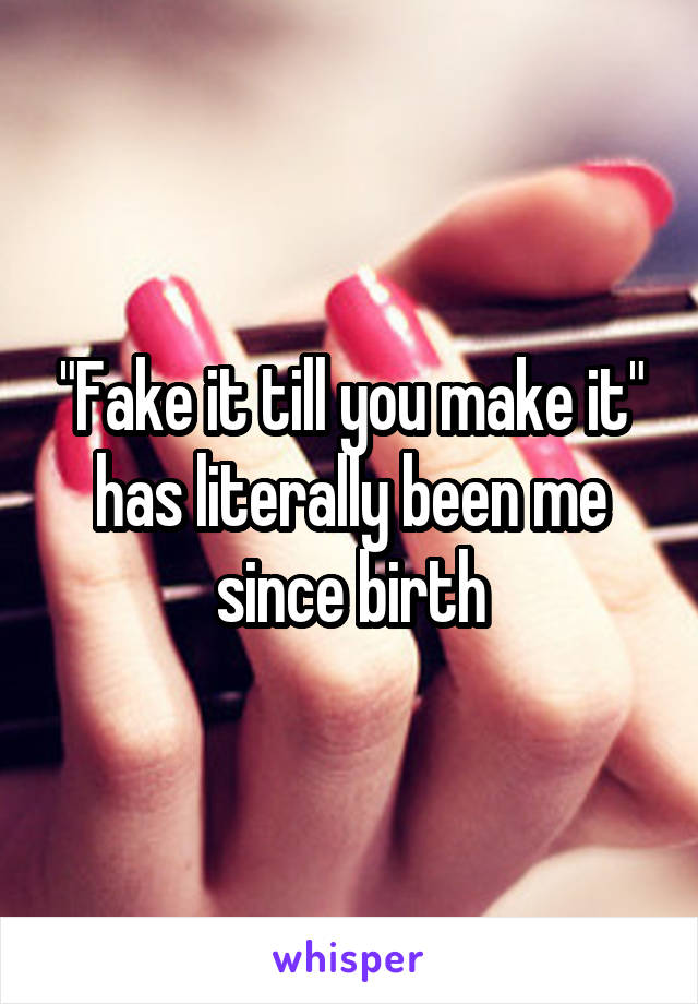 "Fake it till you make it" has literally been me since birth