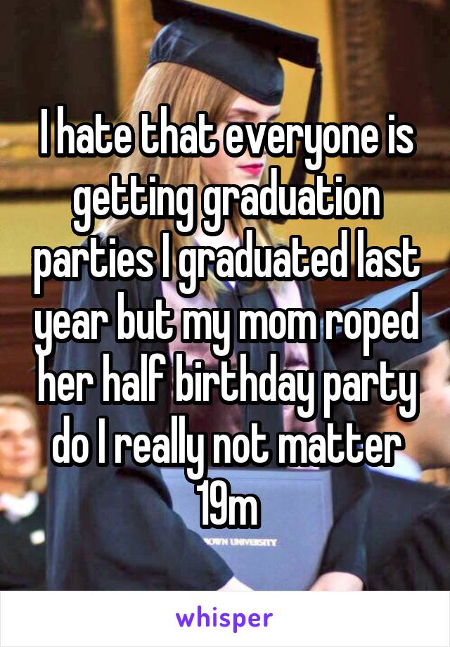 I hate that everyone is getting graduation parties I graduated last year but my mom roped her half birthday party do I really not matter
19m