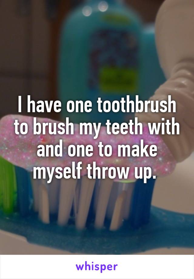 I have one toothbrush to brush my teeth with and one to make myself throw up. 