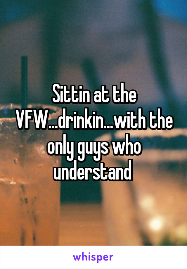 Sittin at the VFW...drinkin...with the only guys who understand 