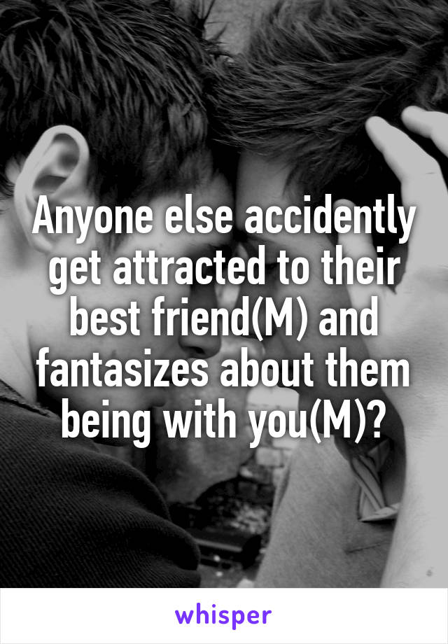 Anyone else accidently get attracted to their best friend(M) and fantasizes about them being with you(M)?