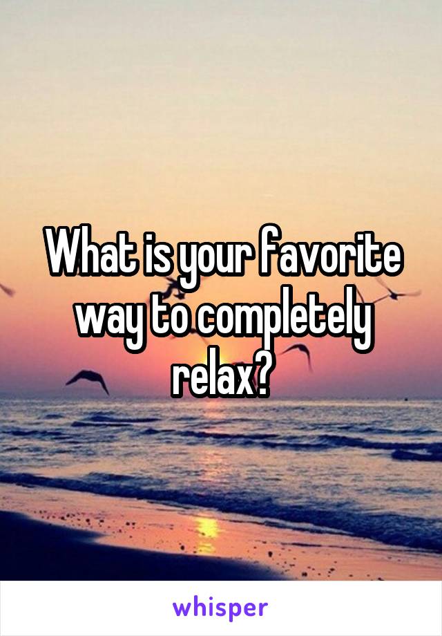 What is your favorite way to completely relax?