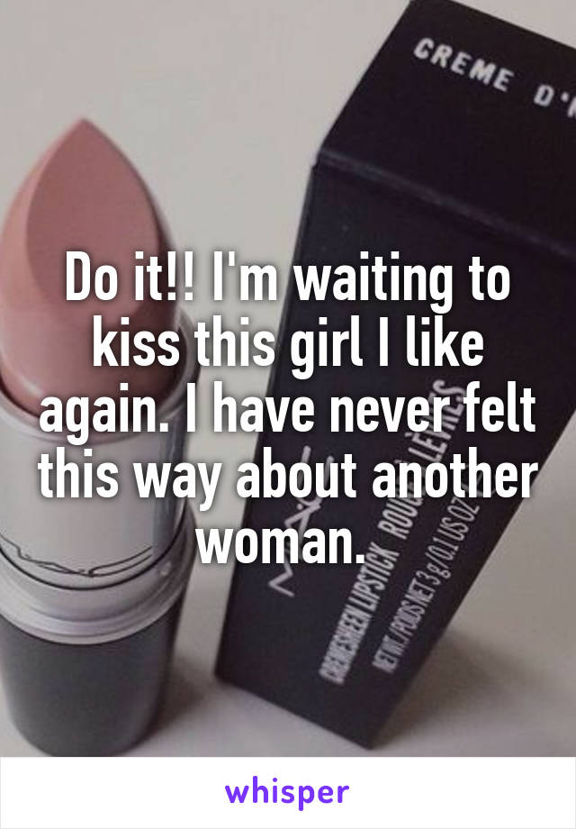 Do it!! I'm waiting to kiss this girl I like again. I have never felt this way about another woman. 