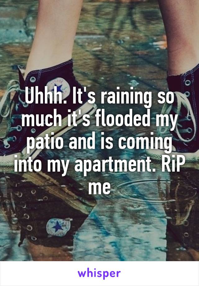 Uhhh. It's raining so much it's flooded my patio and is coming into my apartment. RiP me