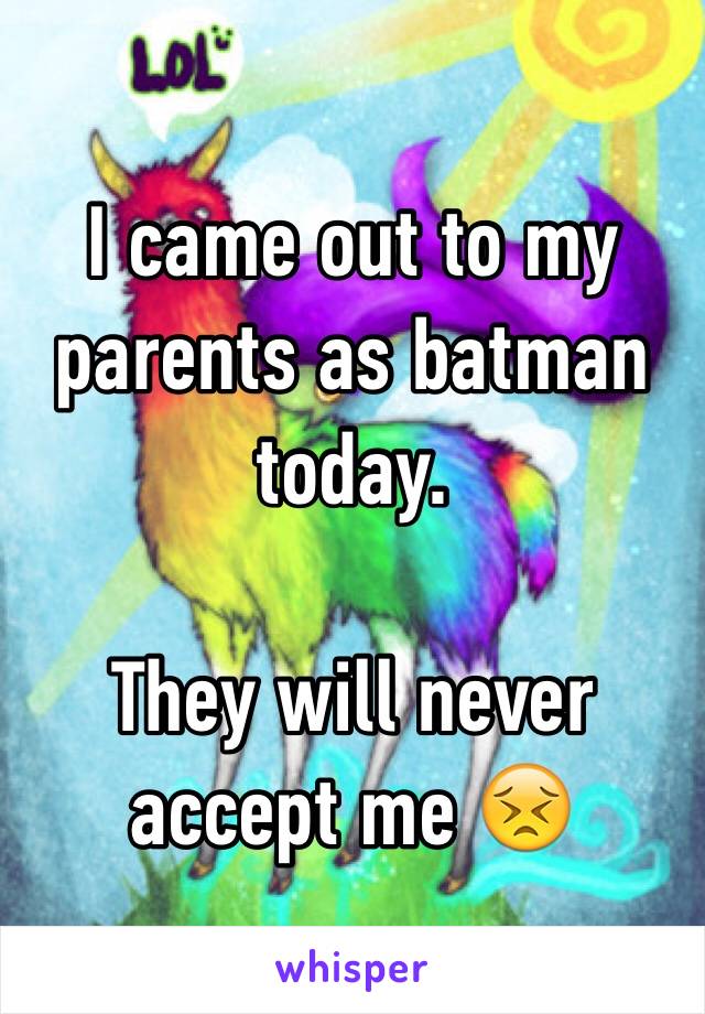 I came out to my parents as batman today.

They will never accept me 😣