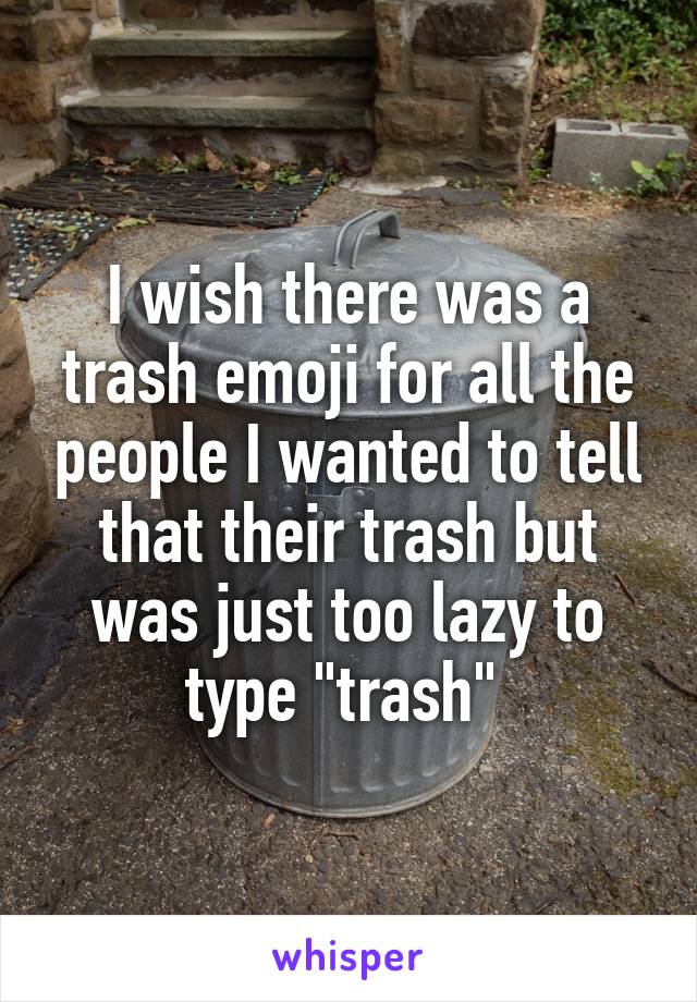 I wish there was a trash emoji for all the people I wanted to tell that their trash but was just too lazy to type "trash" 