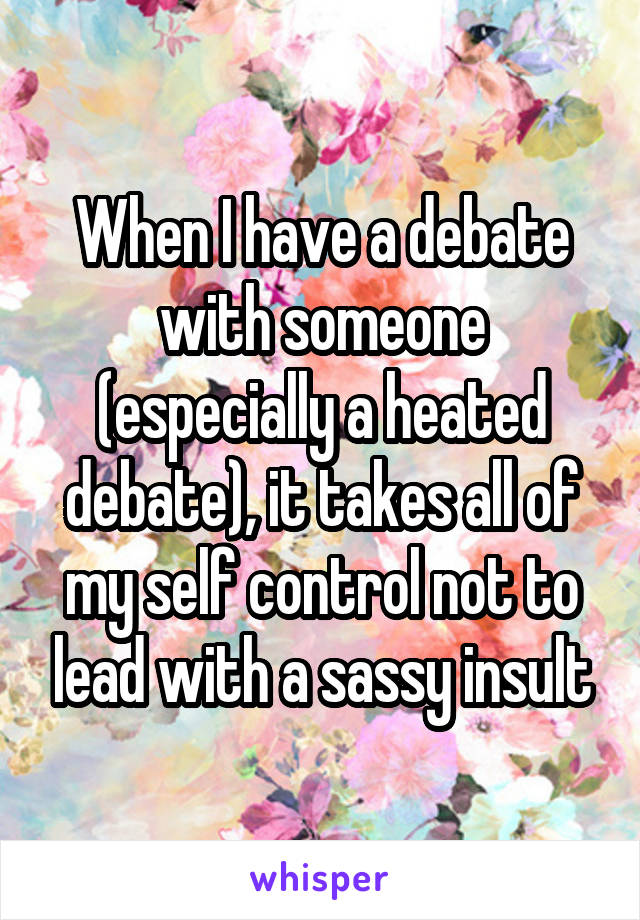 When I have a debate with someone (especially a heated debate), it takes all of my self control not to lead with a sassy insult