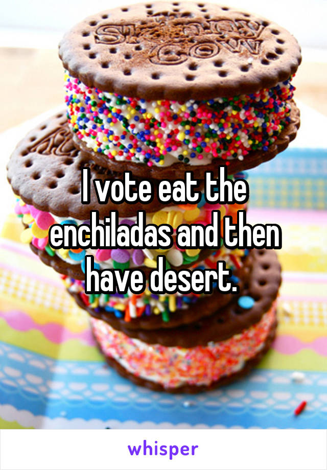 I vote eat the enchiladas and then have desert. 