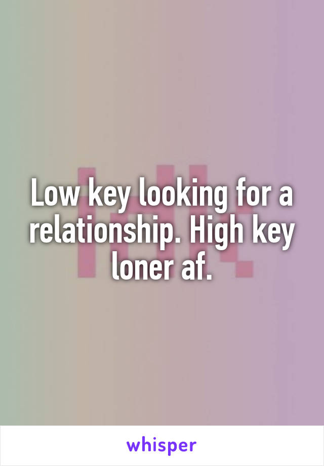 Low key looking for a relationship. High key loner af.