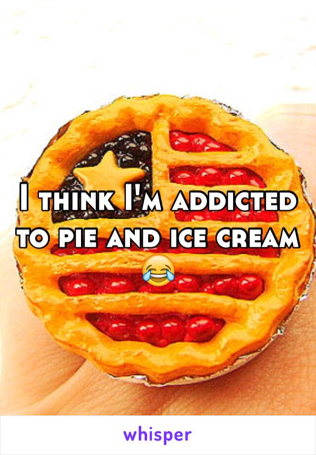 I think I'm addicted to pie and ice cream 😂