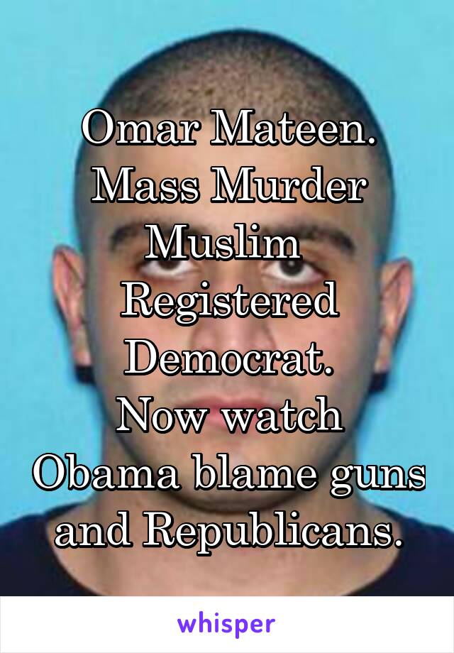 Omar Mateen.
Mass Murder
Muslim 
Registered Democrat.
Now watch Obama blame guns and Republicans.