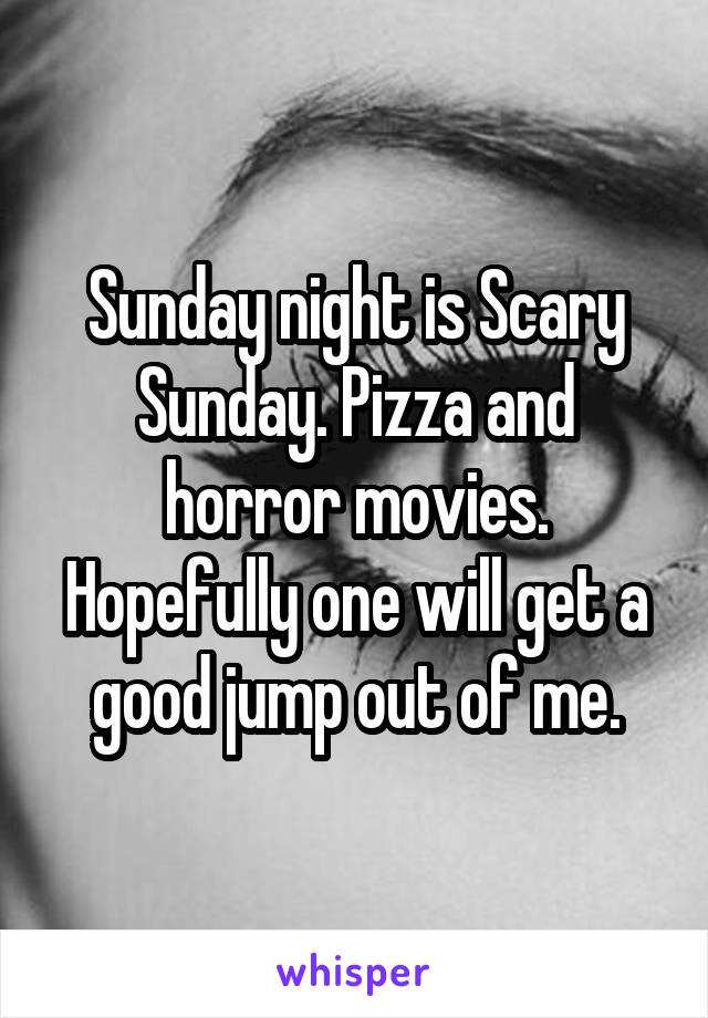 Sunday night is Scary Sunday. Pizza and horror movies. Hopefully one will get a good jump out of me.