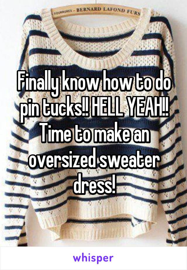 Finally know how to do pin tucks!! HELL YEAH!! Time to make an oversized sweater dress!