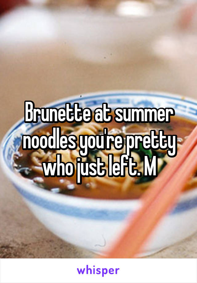 Brunette at summer noodles you're pretty who just left. M