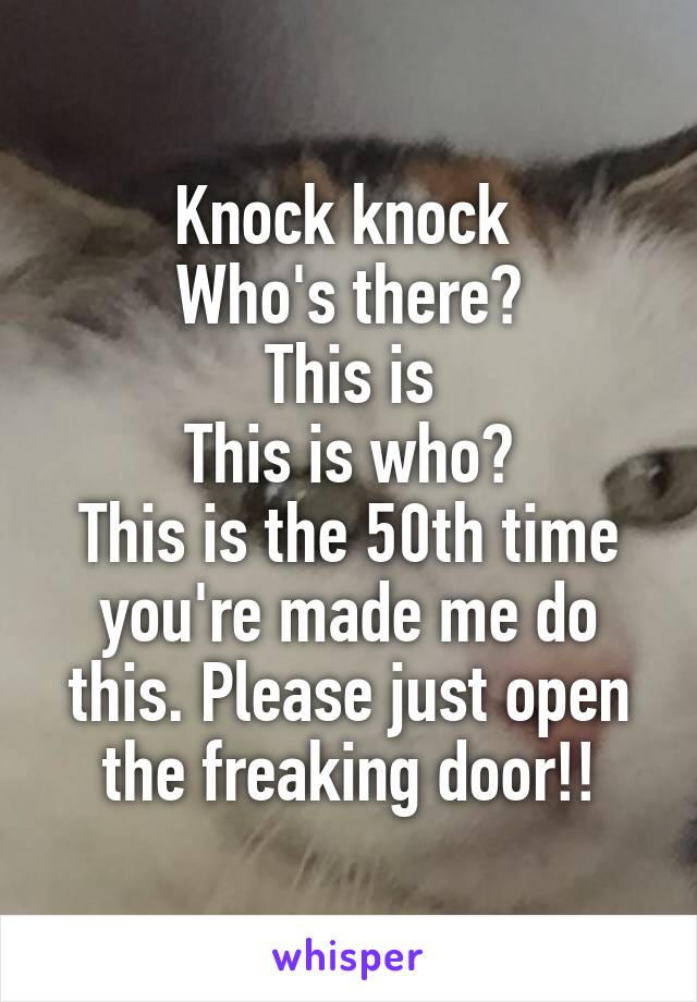 Knock knock 
Who's there?
This is
This is who?
This is the 50th time you're made me do this. Please just open the freaking door!!