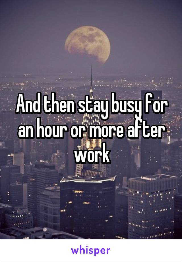 And then stay busy for an hour or more after work