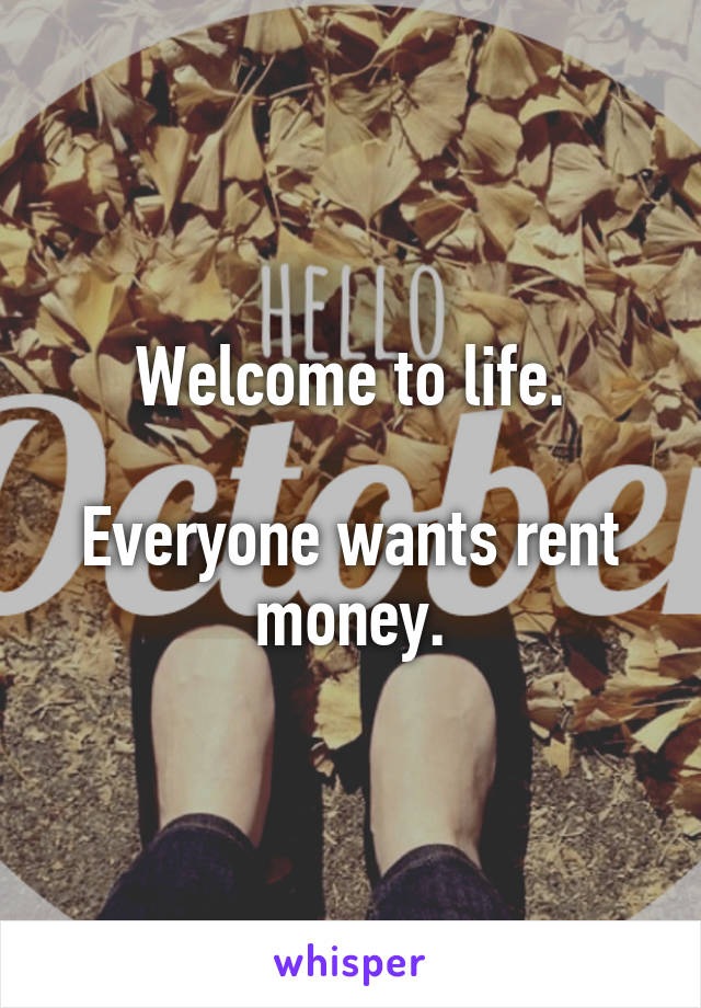 Welcome to life.

Everyone wants rent money.