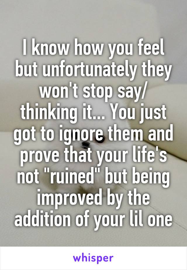 I know how you feel but unfortunately they won't stop say/ thinking it... You just got to ignore them and prove that your life's not "ruined" but being improved by the addition of your lil one