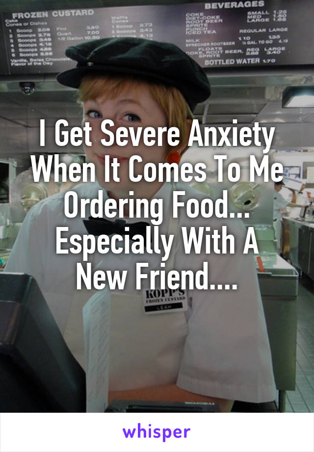 I Get Severe Anxiety When It Comes To Me Ordering Food...
Especially With A New Friend....
