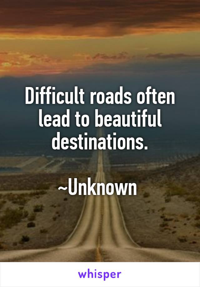 Difficult roads often lead to beautiful destinations.

~Unknown 