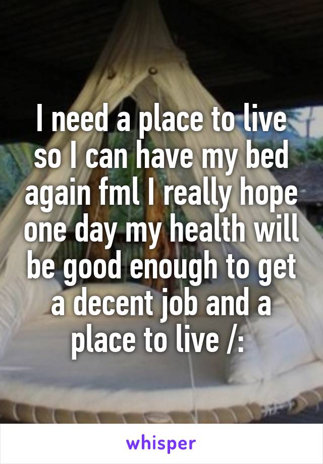 I need a place to live so I can have my bed again fml I really hope one day my health will be good enough to get a decent job and a place to live /: 