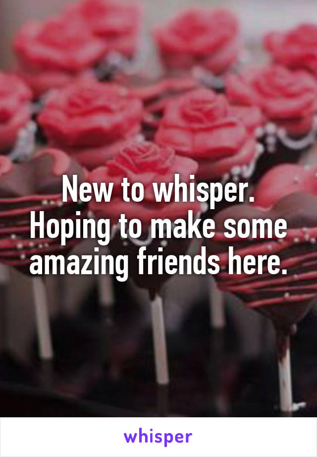 New to whisper. Hoping to make some amazing friends here.