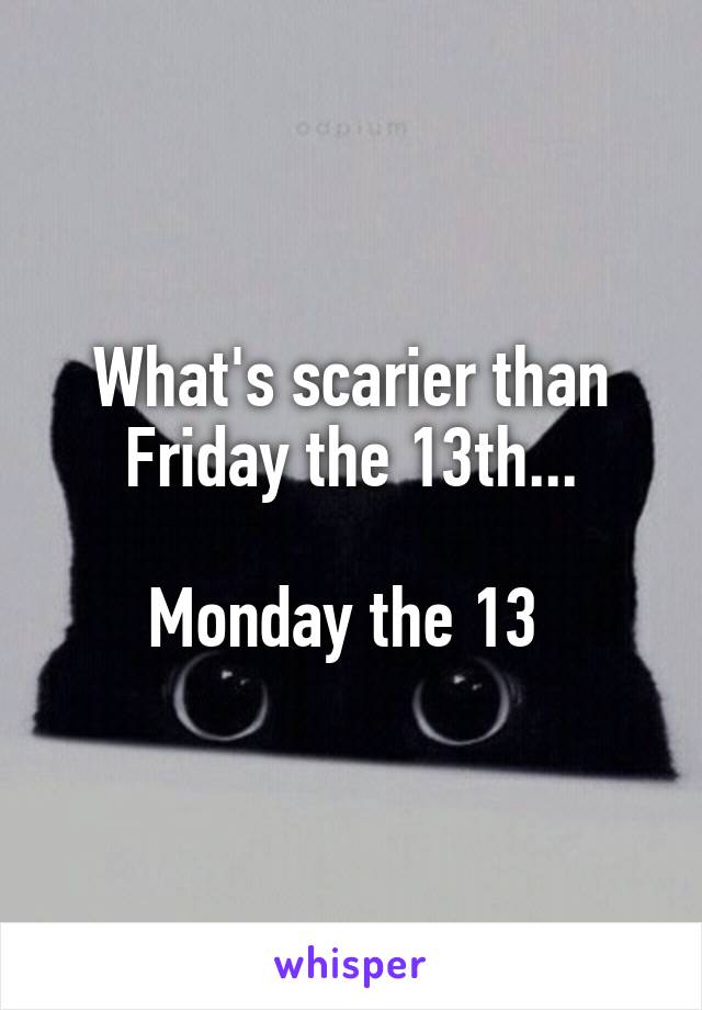 What's scarier than Friday the 13th...

Monday the 13 