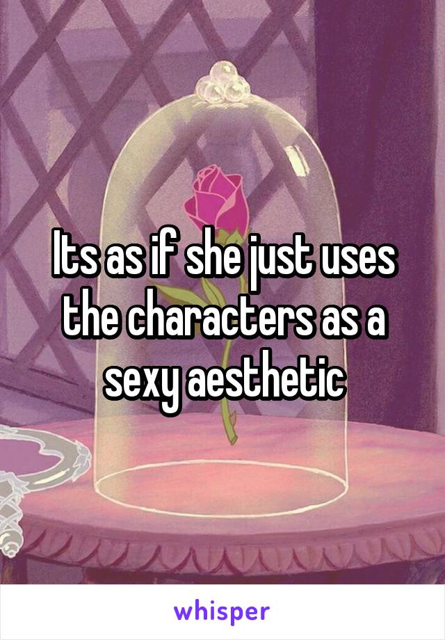 Its as if she just uses the characters as a sexy aesthetic