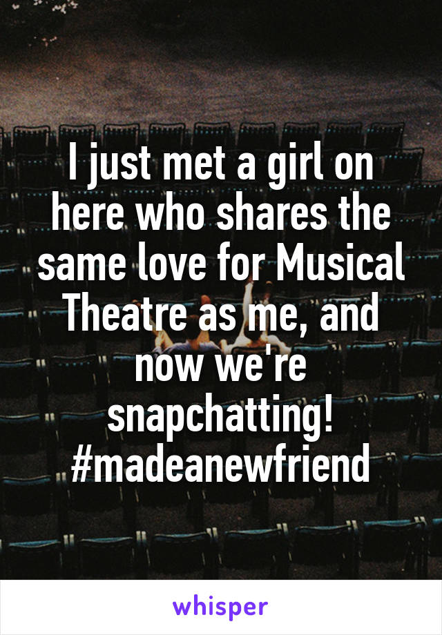 I just met a girl on here who shares the same love for Musical Theatre as me, and now we're snapchatting! #madeanewfriend