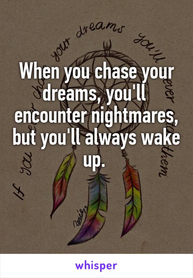 When you chase your dreams, you'll  encounter nightmares, but you'll always wake up. 

