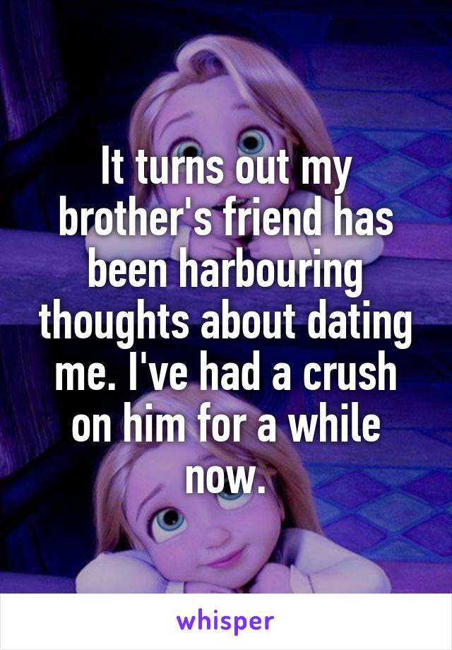 It turns out my brother's friend has been harbouring thoughts about dating me. I've had a crush on him for a while now.