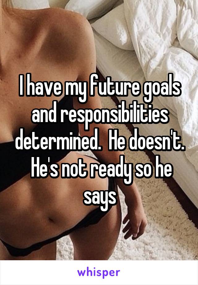 I have my future goals and responsibilities determined.  He doesn't.  He's not ready so he says