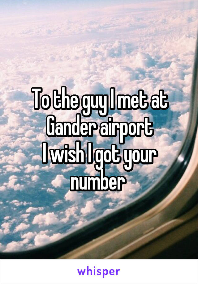 To the guy I met at Gander airport
I wish I got your number 