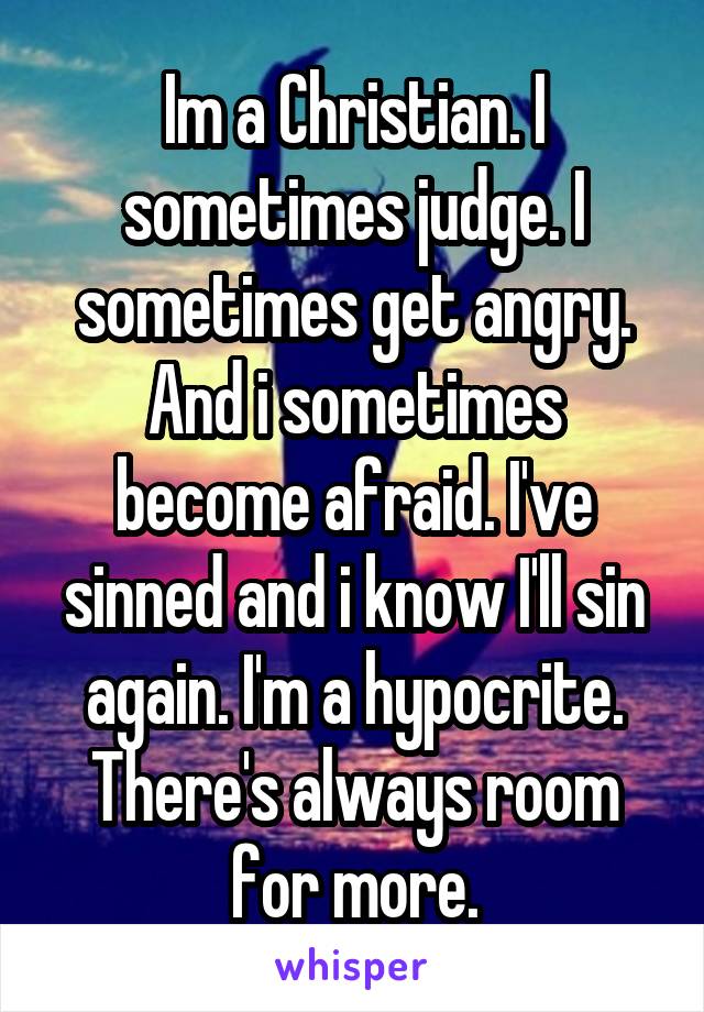 Im a Christian. I sometimes judge. I sometimes get angry. And i sometimes become afraid. I've sinned and i know I'll sin again. I'm a hypocrite. There's always room for more.