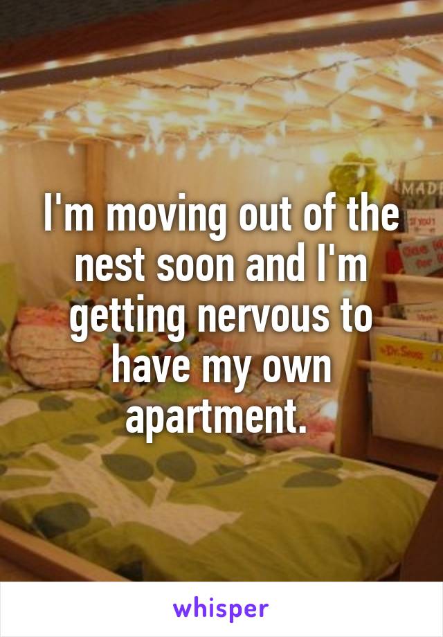 I'm moving out of the nest soon and I'm getting nervous to have my own apartment. 