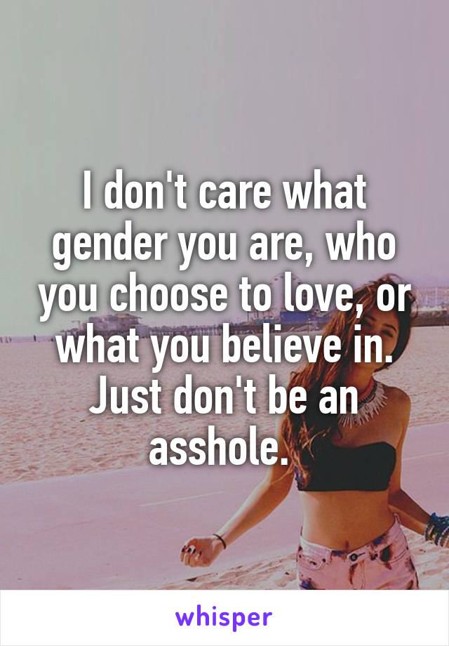 I don't care what gender you are, who you choose to love, or what you believe in. Just don't be an asshole. 