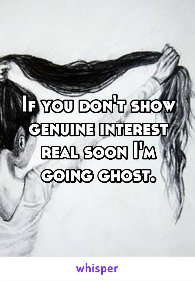 If you don't show genuine interest real soon I'm going ghost.