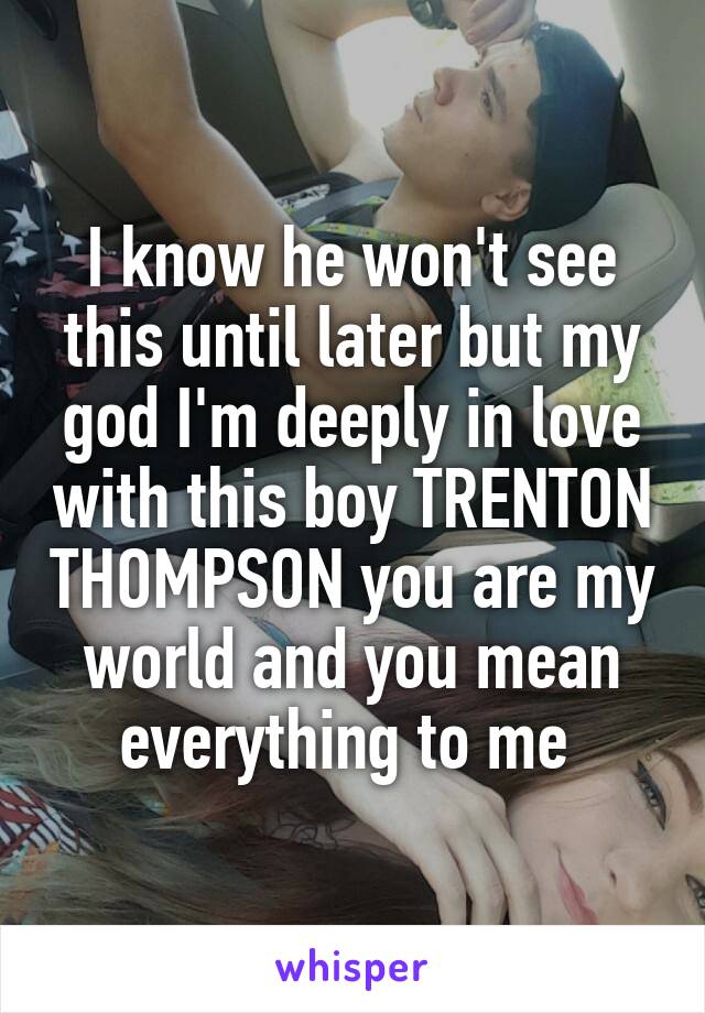 I know he won't see this until later but my god I'm deeply in love with this boy TRENTON THOMPSON you are my world and you mean everything to me 