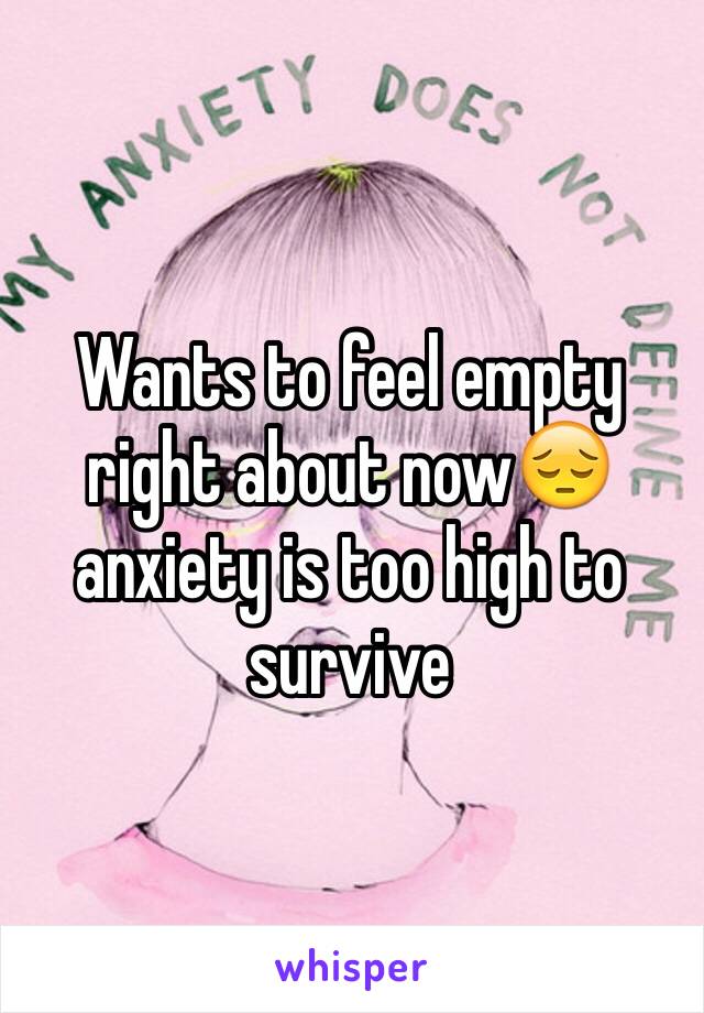 Wants to feel empty right about now😔 anxiety is too high to survive 