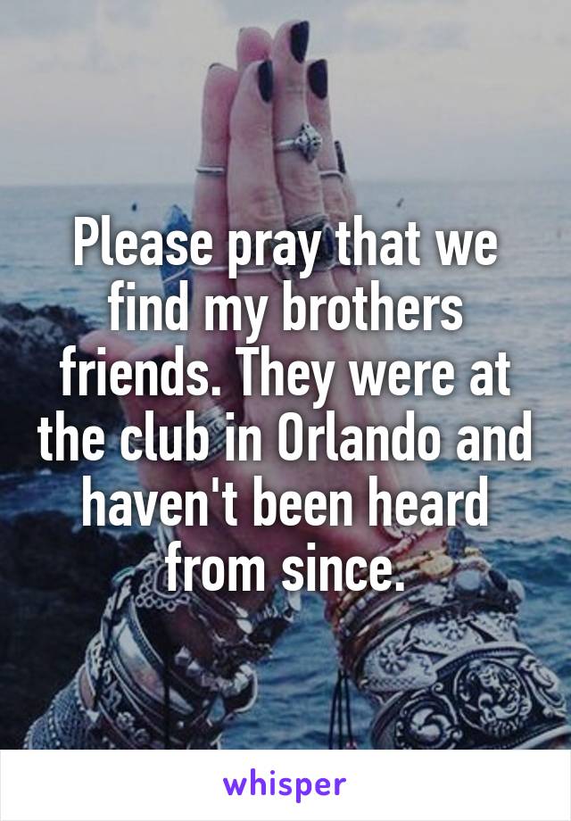 Please pray that we find my brothers friends. They were at the club in Orlando and haven't been heard from since.