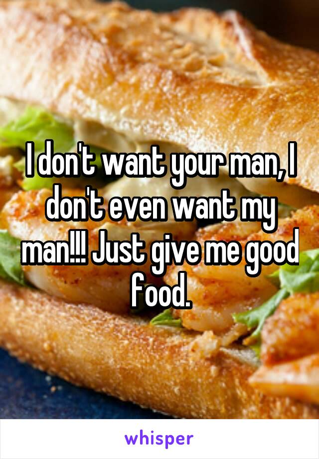 I don't want your man, I don't even want my man!!! Just give me good food.