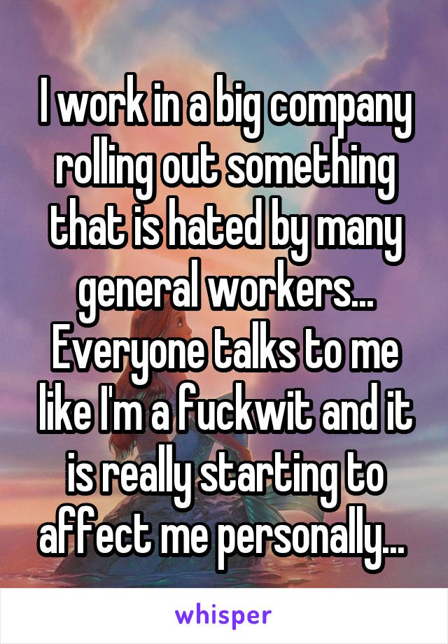 I work in a big company rolling out something that is hated by many general workers...
Everyone talks to me like I'm a fuckwit and it is really starting to affect me personally... 