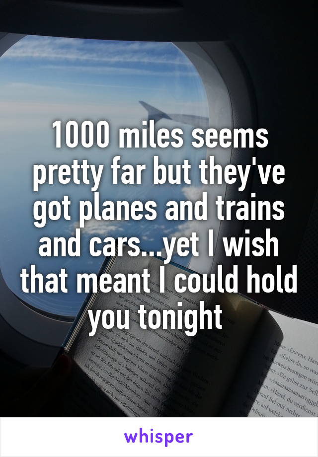 1000 miles seems pretty far but they've got planes and trains and cars...yet I wish that meant I could hold you tonight 