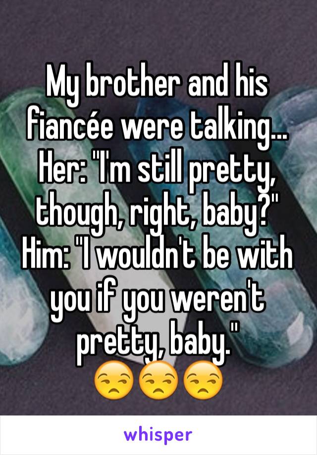 My brother and his fiancée were talking...
Her: "I'm still pretty, though, right, baby?"
Him: "I wouldn't be with you if you weren't pretty, baby."
😒😒😒