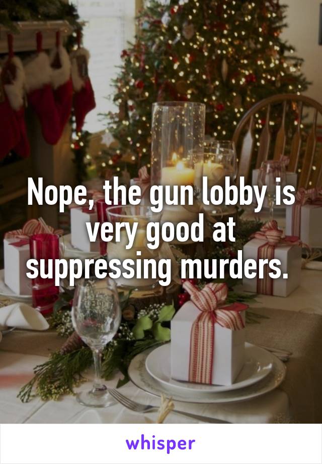 Nope, the gun lobby is very good at suppressing murders. 