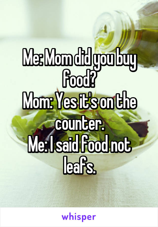 Me: Mom did you buy food?
Mom: Yes it's on the counter.
Me: I said food not leafs.