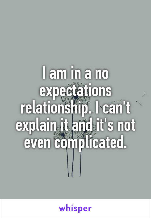 I am in a no expectations relationship. I can't explain it and it's not even complicated.