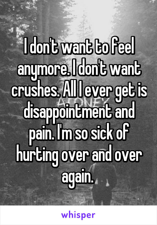 I don't want to feel anymore. I don't want crushes. All I ever get is disappointment and pain. I'm so sick of hurting over and over again. 